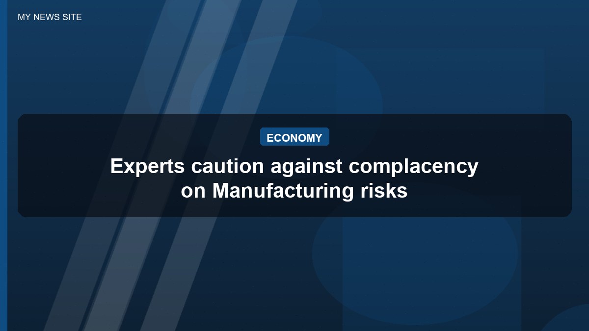 Experts caution against complacency on Manufacturing risks