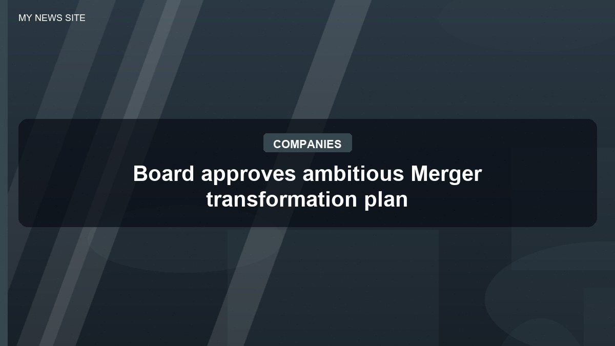 Board approves ambitious Merger transformation plan