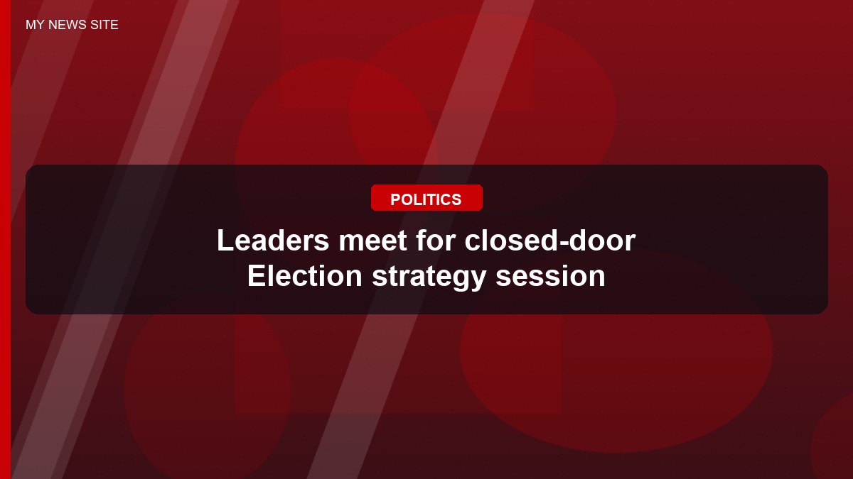 Leaders meet for closed-door Election strategy session
