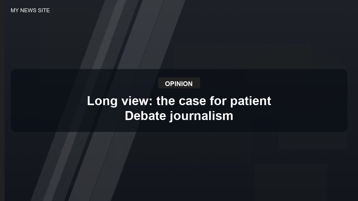 Long view: the case for patient Debate journalism