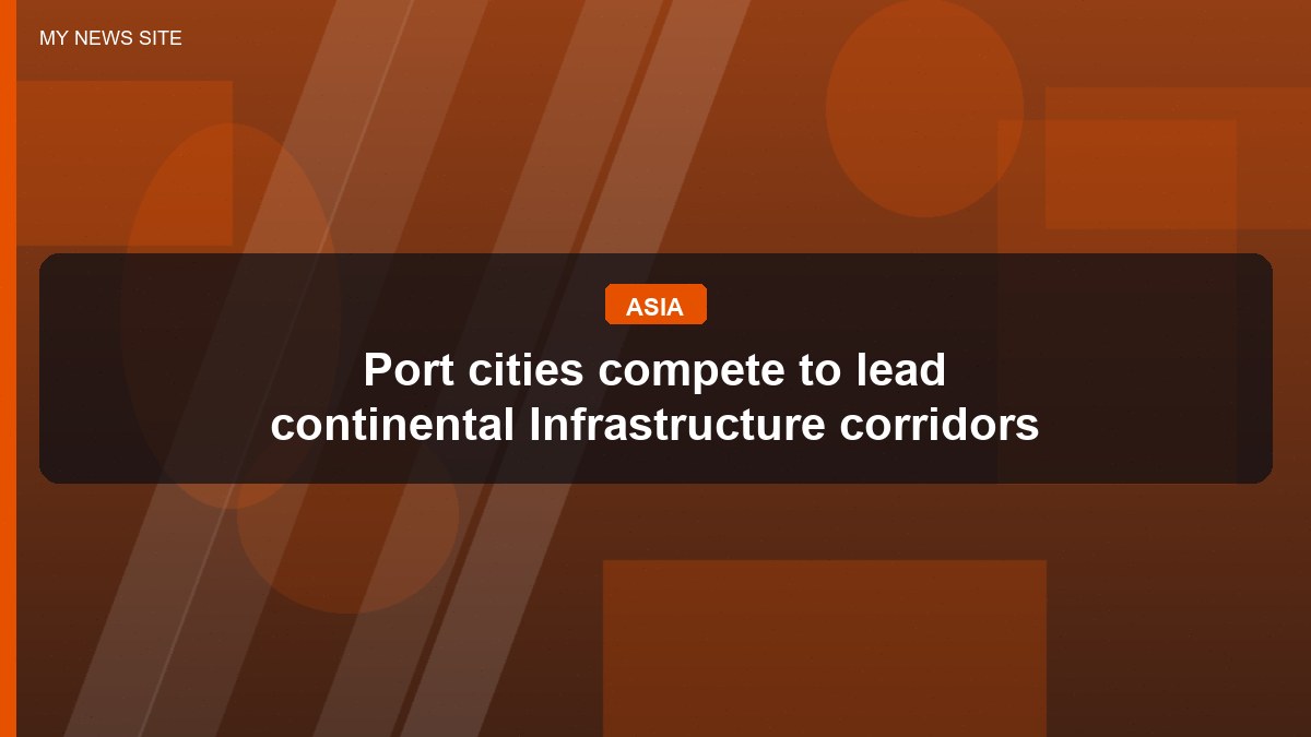 Port cities compete to lead continental Infrastructure corridors