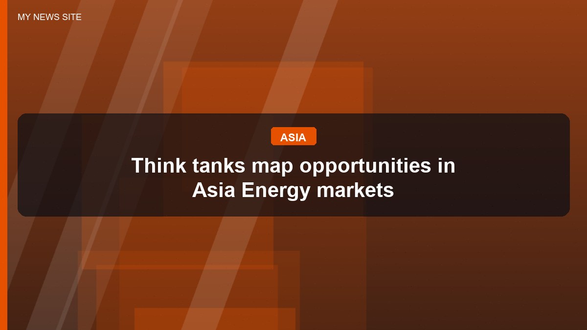 Think tanks map opportunities in Asia Energy markets