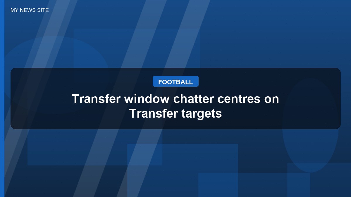 Transfer window chatter centres on Transfer targets