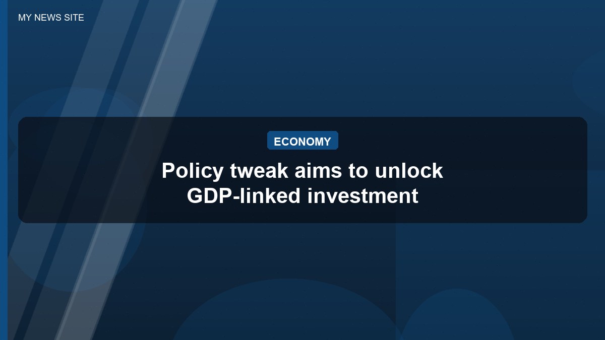 Policy tweak aims to unlock GDP-linked investment